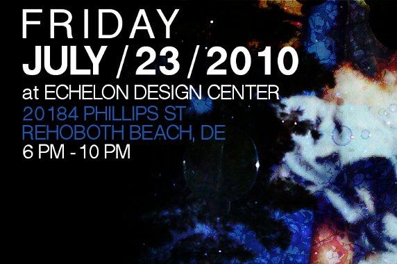 Friday 6pm-10pm 	July 23, 2010 	at Echelon Design Center 	20184 Phillips St 	Rehoboth Beach, DE